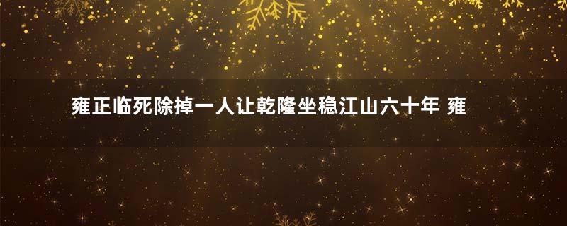 雍正临死除掉一人让乾隆坐稳江山六十年 雍正为什么会留下千古骂名